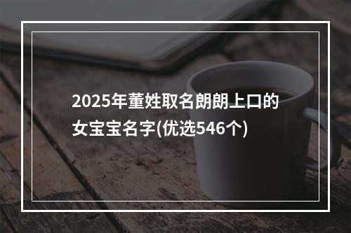2025年董姓取名朗朗上口的女宝宝名字(优选546个)
