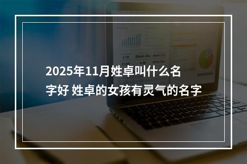 2025年11月姓卓叫什么名字好 姓卓的女孩有灵气的名字