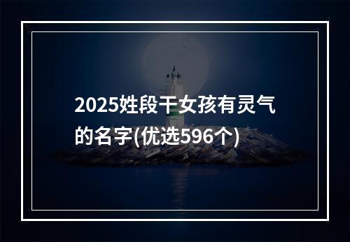 2025姓段干女孩有灵气的名字(优选596个)