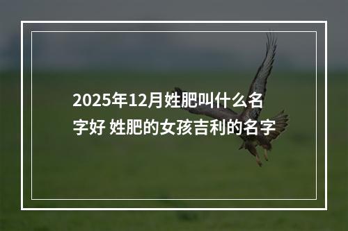 2025年12月姓肥叫什么名字好 姓肥的女孩吉利的名字