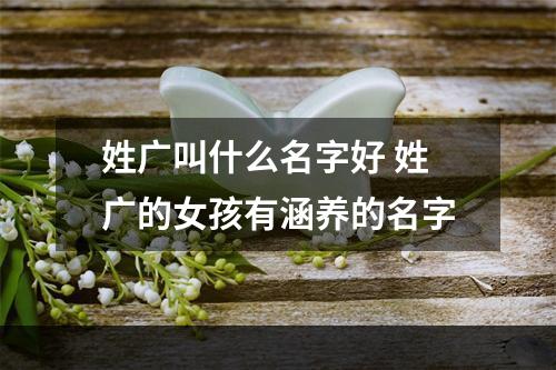 姓广叫什么名字好 姓广的女孩有涵养的名字