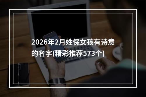 2026年2月姓保女孩有诗意的名字(精彩推荐573个)