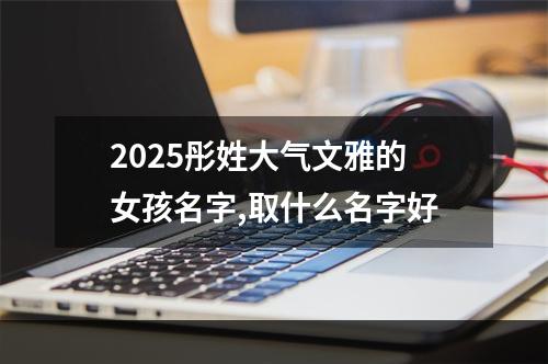 2025彤姓大气文雅的女孩名字,取什么名字好