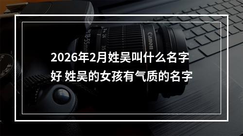 2026年2月姓吴叫什么名字好 姓吴的女孩有气质的名字