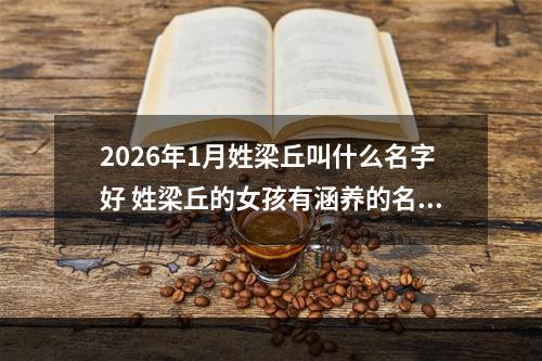 2026年1月姓梁丘叫什么名字好 姓梁丘的女孩有涵养的名字
