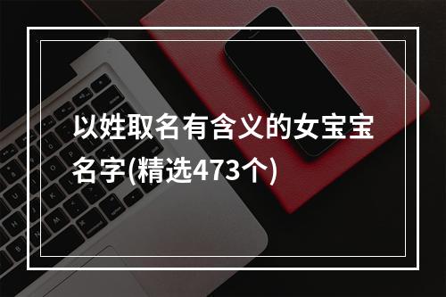 以姓取名有含义的女宝宝名字(精选473个)
