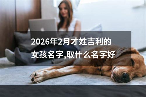 2026年2月才姓吉利的女孩名字,取什么名字好