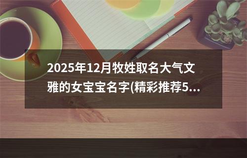 2025年12月牧姓取名大气文雅的女宝宝名字(精彩推荐539个)