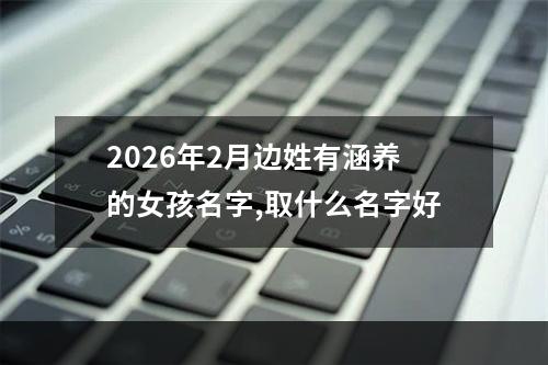 2026年2月边姓有涵养的女孩名字,取什么名字好
