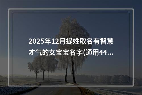 2025年12月提姓取名有智慧才气的女宝宝名字(通用447个)