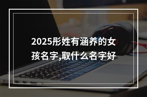 2025彤姓有涵养的女孩名字,取什么名字好