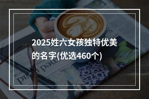 2025姓六女孩独特优美的名字(优选460个)