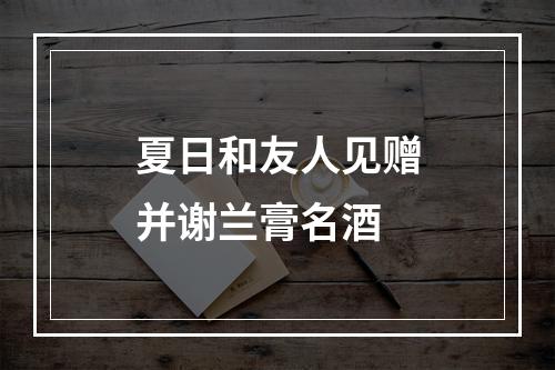 夏日和友人见赠并谢兰膏名酒