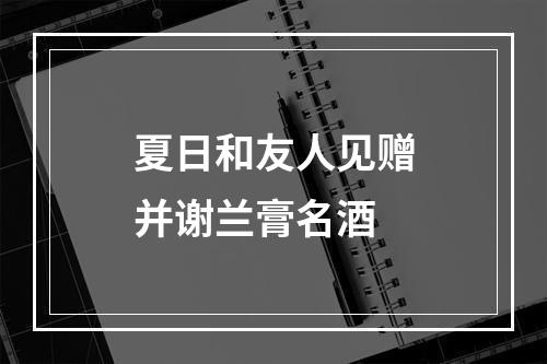 夏日和友人见赠并谢兰膏名酒