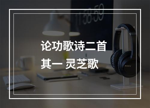 论功歌诗二首 其一 灵芝歌