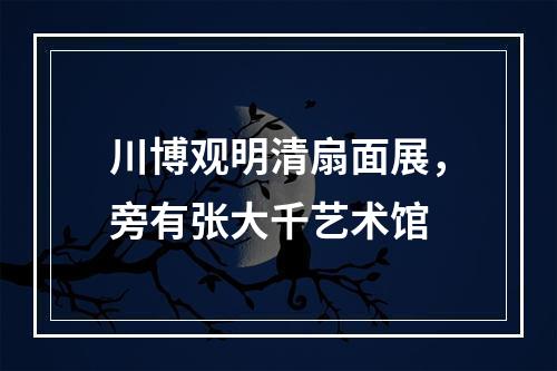 川博观明清扇面展，旁有张大千艺术馆