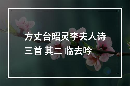 方丈台昭灵李夫人诗三首 其二 临去吟