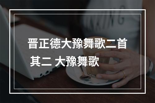晋正德大豫舞歌二首 其二 大豫舞歌
