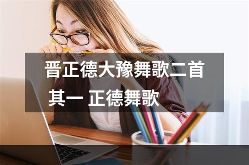 晋正德大豫舞歌二首 其一 正德舞歌