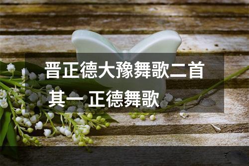 晋正德大豫舞歌二首 其一 正德舞歌