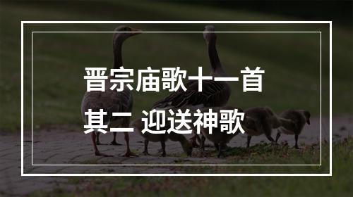晋宗庙歌十一首 其二 迎送神歌