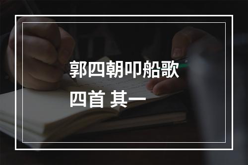郭四朝叩船歌四首 其一
