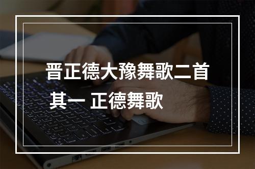 晋正德大豫舞歌二首 其一 正德舞歌