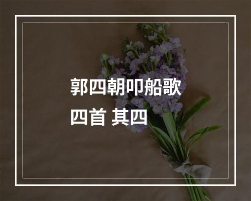 郭四朝叩船歌四首 其四
