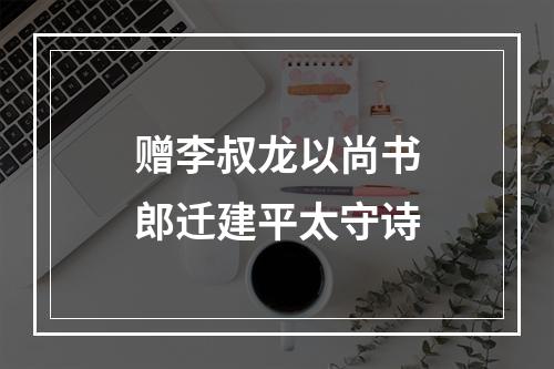 赠李叔龙以尚书郎迁建平太守诗