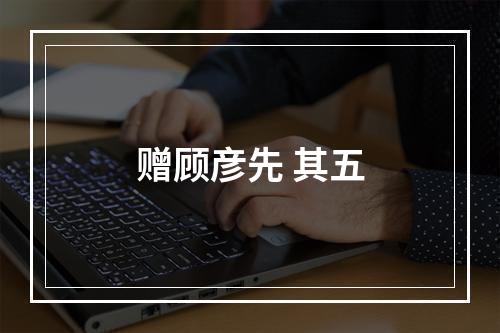 赠顾彦先 其五