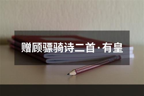 赠顾骠骑诗二首·有皇