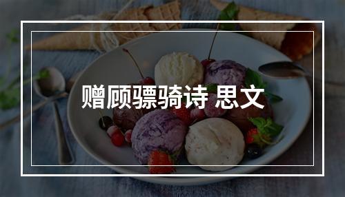 赠顾骠骑诗 思文