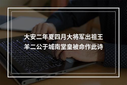 大安二年夏四月大将军出祖王羊二公于城南堂皇被命作此诗