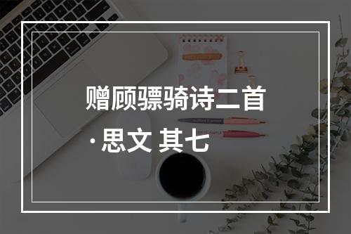 赠顾骠骑诗二首·思文 其七