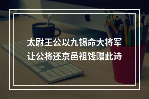 太尉王公以九锡命大将军让公将还京邑祖饯赠此诗