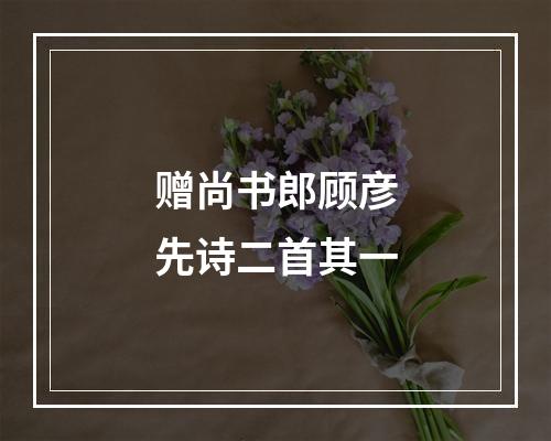 赠尚书郎顾彦先诗二首其一