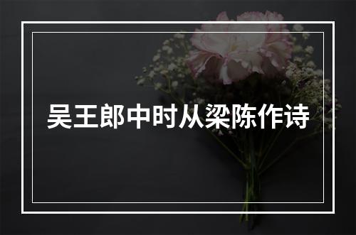 吴王郎中时从梁陈作诗