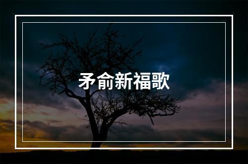 矛俞新福歌