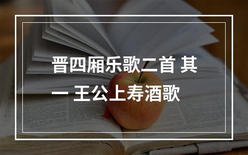 晋四厢乐歌二首 其一 王公上寿酒歌