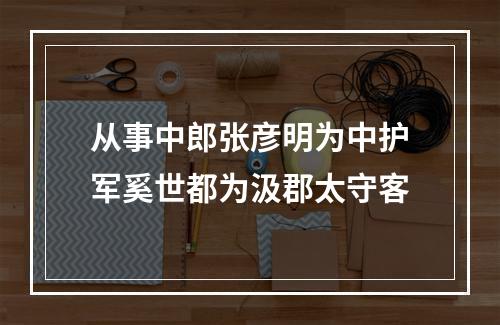 从事中郎张彦明为中护军奚世都为汲郡太守客