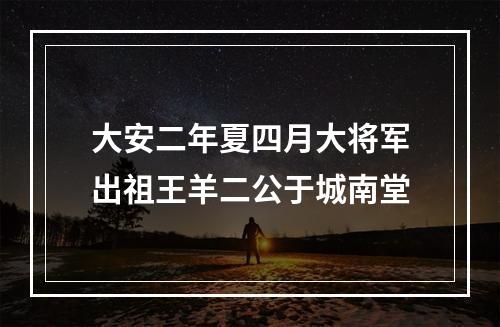 大安二年夏四月大将军出祖王羊二公于城南堂