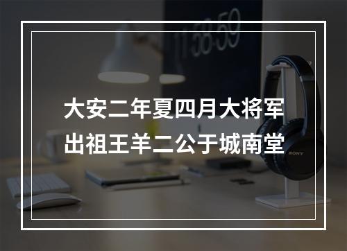 大安二年夏四月大将军出祖王羊二公于城南堂