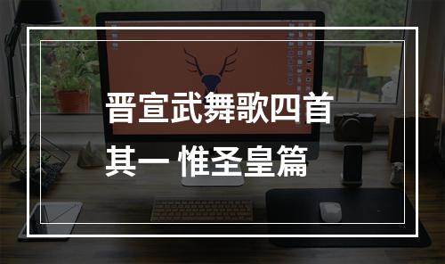 晋宣武舞歌四首 其一 惟圣皇篇