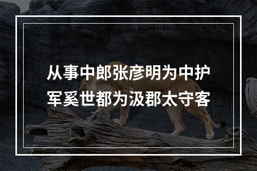 从事中郎张彦明为中护军奚世都为汲郡太守客