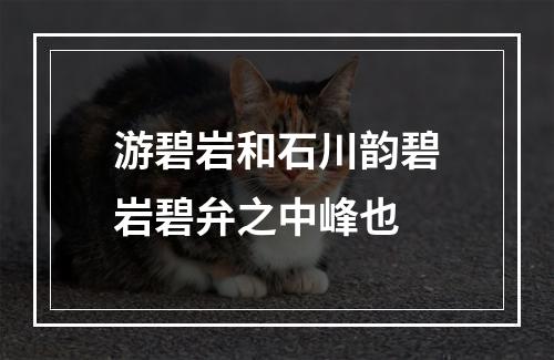 游碧岩和石川韵碧岩碧弁之中峰也