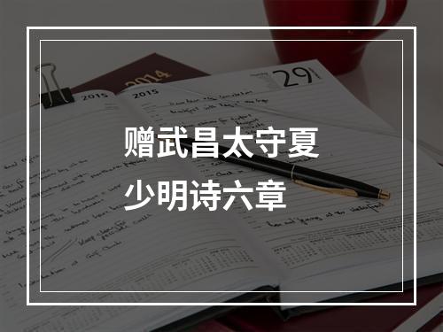赠武昌太守夏少明诗六章