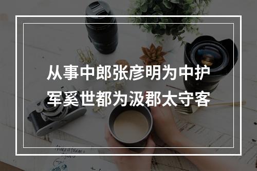 从事中郎张彦明为中护军奚世都为汲郡太守客