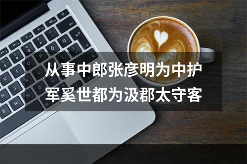 从事中郎张彦明为中护军奚世都为汲郡太守客