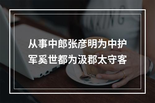 从事中郎张彦明为中护军奚世都为汲郡太守客