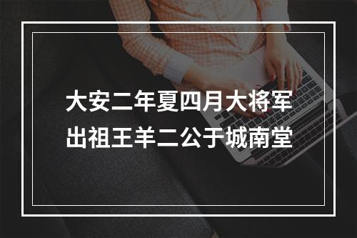 大安二年夏四月大将军出祖王羊二公于城南堂